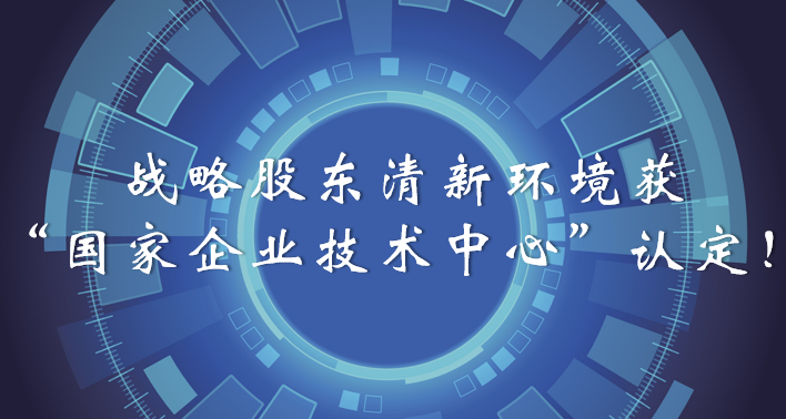 榜樣！戰(zhàn)略股東清新環(huán)境獲“國(guó)家企業(yè)技術(shù)中心”認(rèn)定