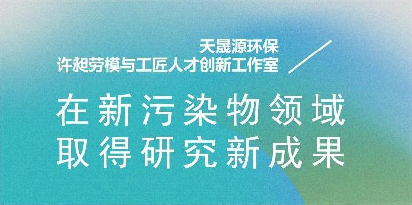 天晟源環(huán)?！霸S昶勞模與工匠人才創(chuàng)新工作室”在新污染物領(lǐng)域取得研究新成果